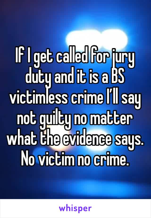If I get called for jury duty and it is a BS victimless crime I’ll say not guilty no matter what the evidence says. 
No victim no crime. 