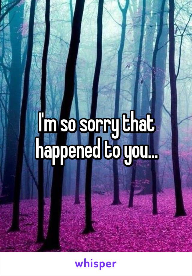I'm so sorry that happened to you...