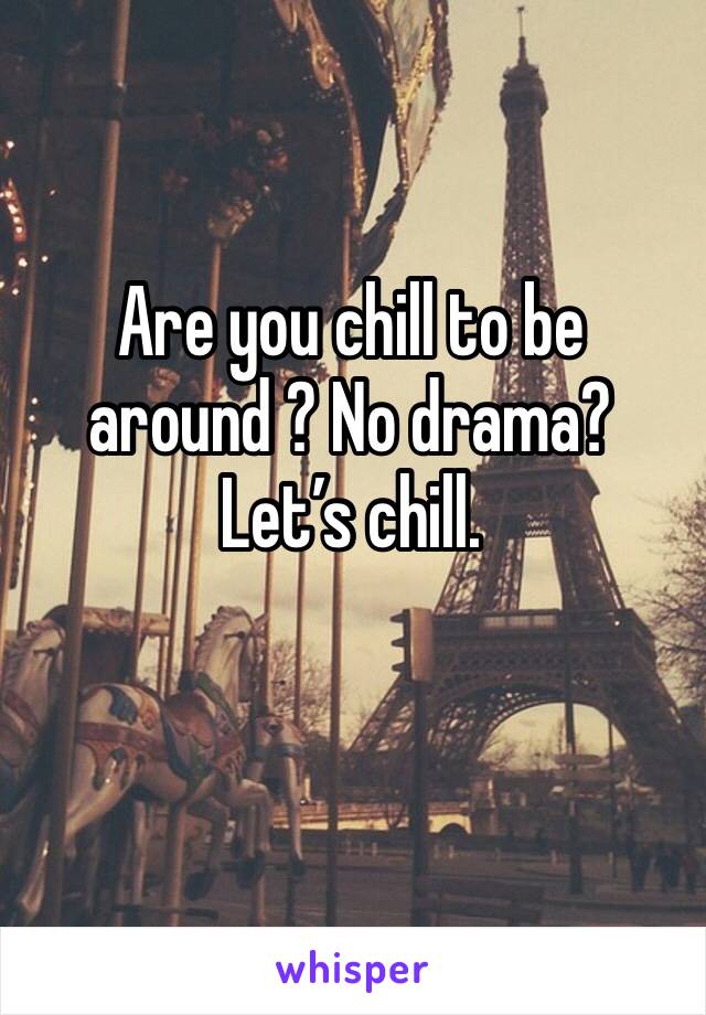 Are you chill to be around ? No drama? Let’s chill.