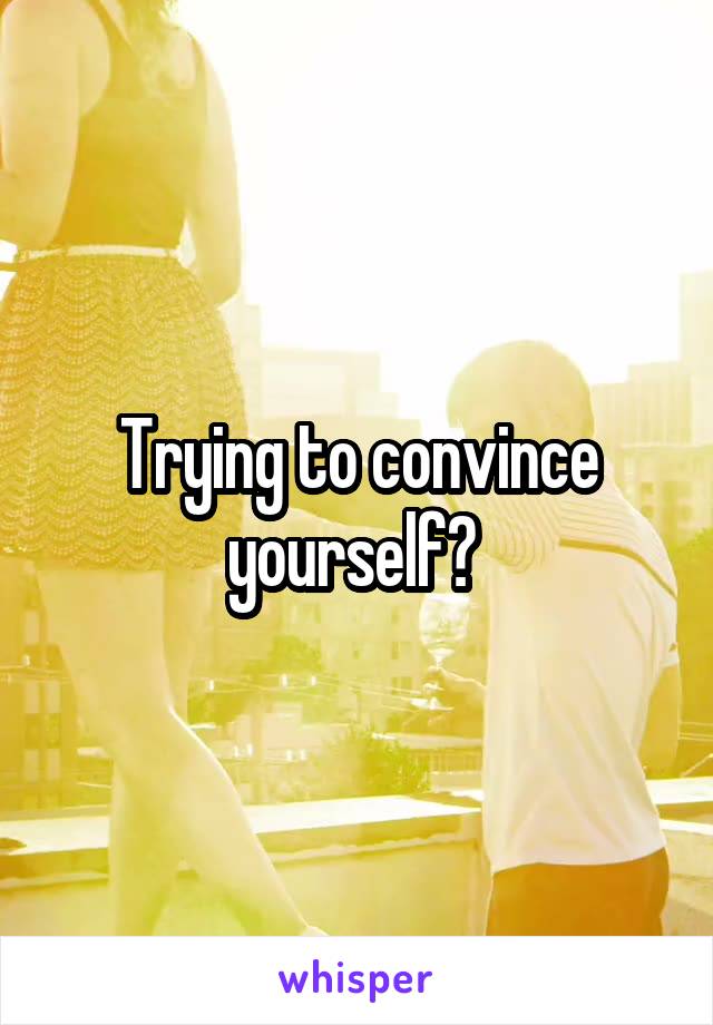 Trying to convince yourself? 