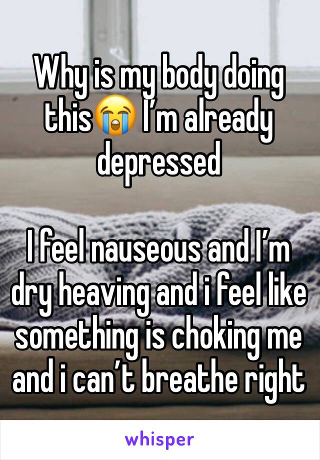 Why is my body doing this😭 I’m already depressed 

I feel nauseous and I’m dry heaving and i feel like something is choking me and i can’t breathe right