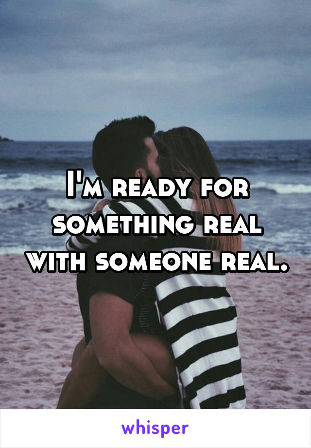 I'm ready for something real with someone real.