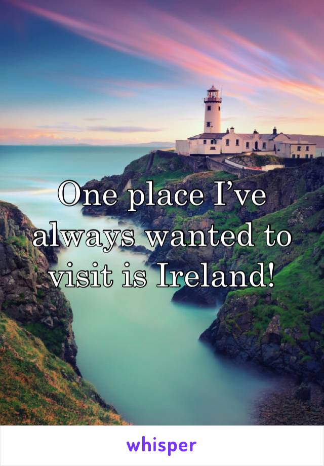 One place I’ve always wanted to visit is Ireland!