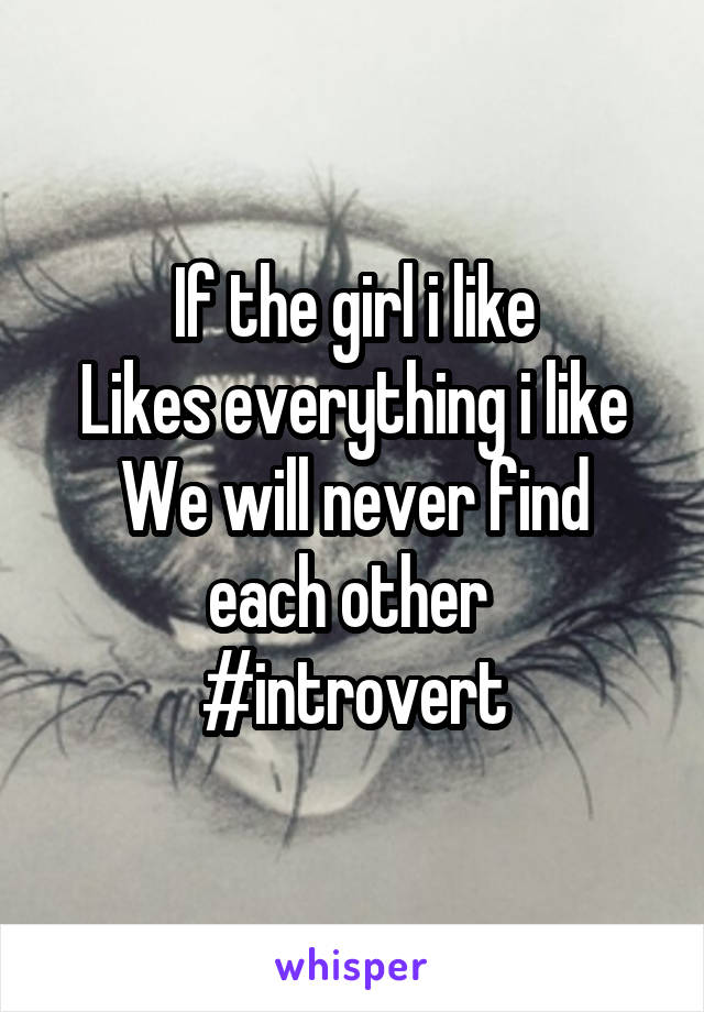 If the girl i like
Likes everything i like
We will never find each other 
#introvert