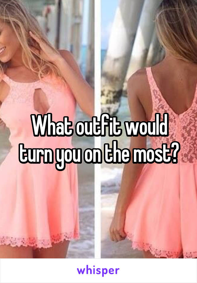 What outfit would turn you on the most?