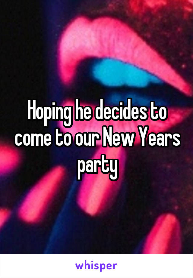 Hoping he decides to come to our New Years party