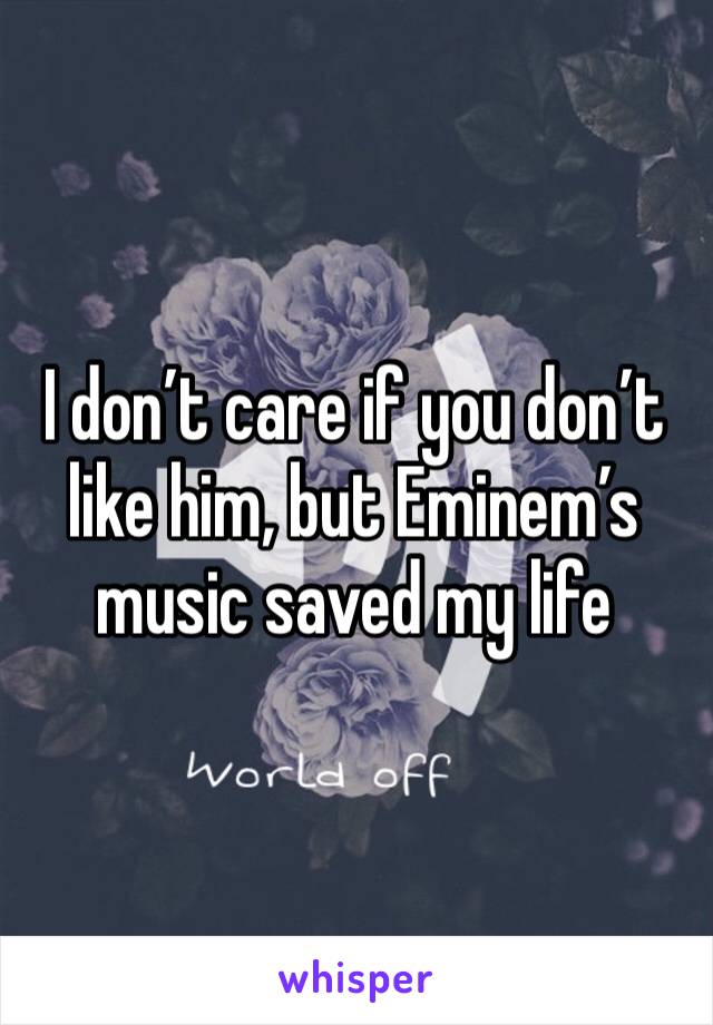 I don’t care if you don’t like him, but Eminem’s music saved my life