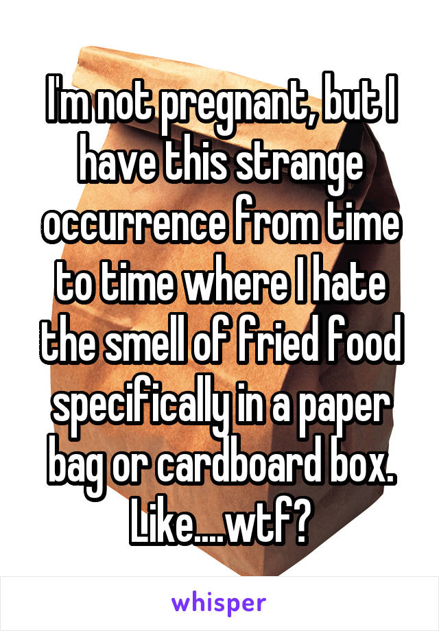 I'm not pregnant, but I have this strange occurrence from time to time where I hate the smell of fried food specifically in a paper bag or cardboard box. Like....wtf?