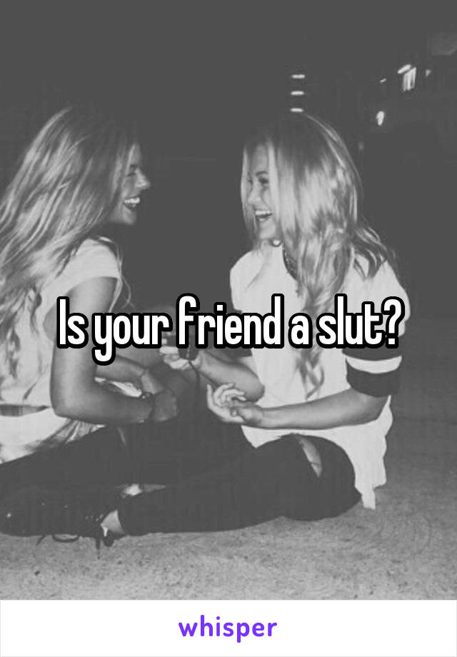 Is your friend a slut?
