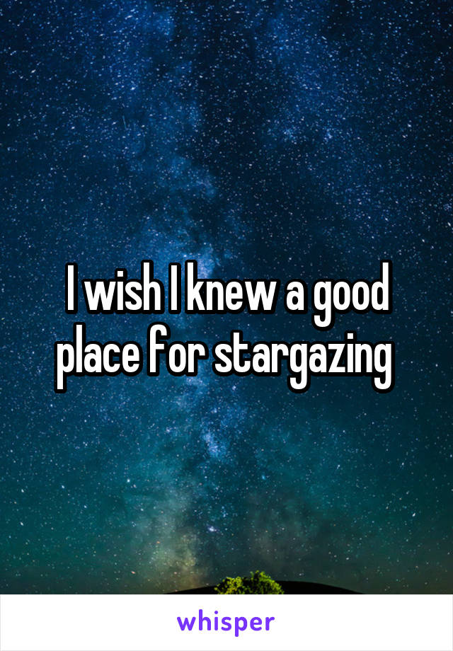 I wish I knew a good place for stargazing 