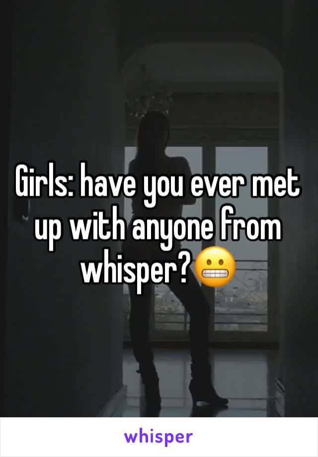 Girls: have you ever met up with anyone from whisper?😬