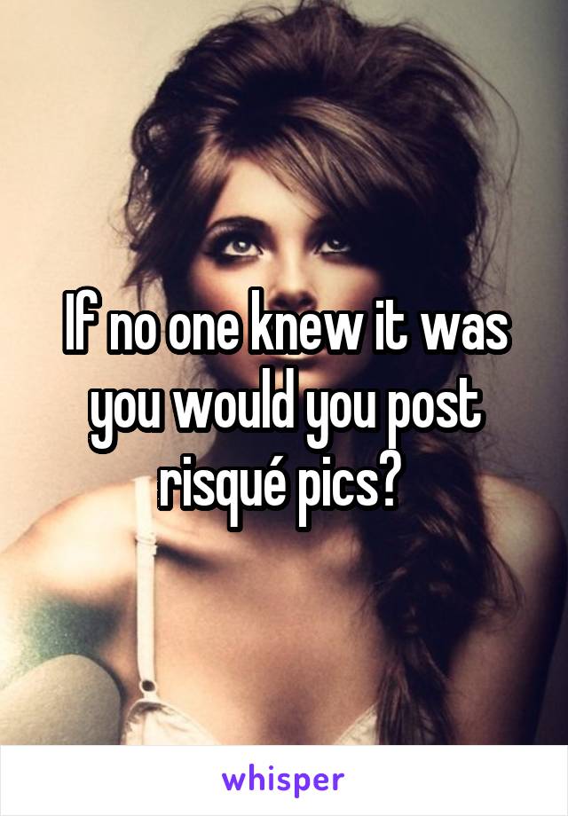 If no one knew it was you would you post risqué pics? 