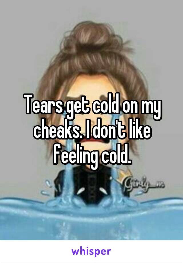 Tears get cold on my cheaks. I don't like feeling cold.