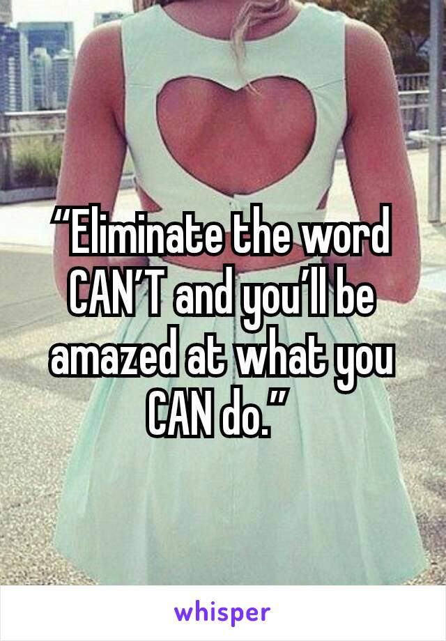 “Eliminate the word CAN’T and you’ll be amazed at what you CAN do.” 