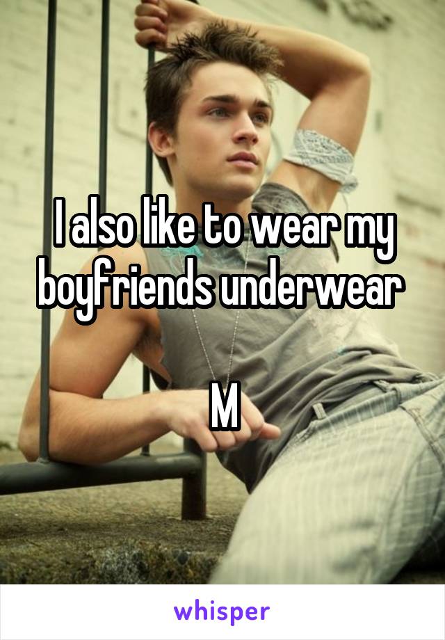 I also like to wear my boyfriends underwear 

M