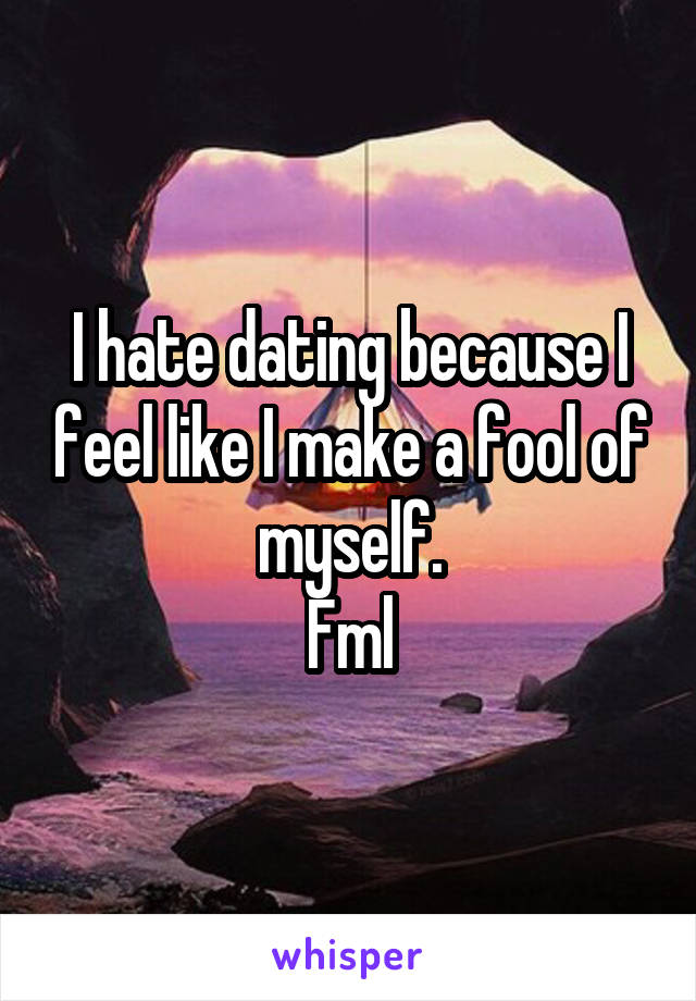 I hate dating because I feel like I make a fool of myself.
Fml