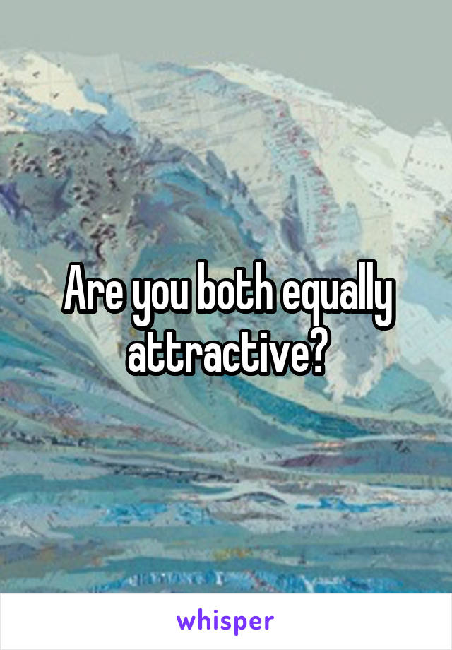 Are you both equally attractive?