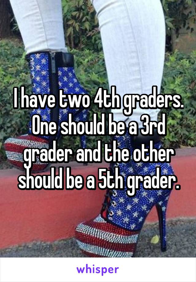 I have two 4th graders. One should be a 3rd grader and the other should be a 5th grader.