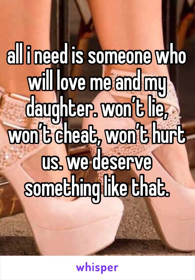 all i need is someone who will love me and my daughter. won’t lie, won’t cheat, won’t hurt us. we deserve something like that. 