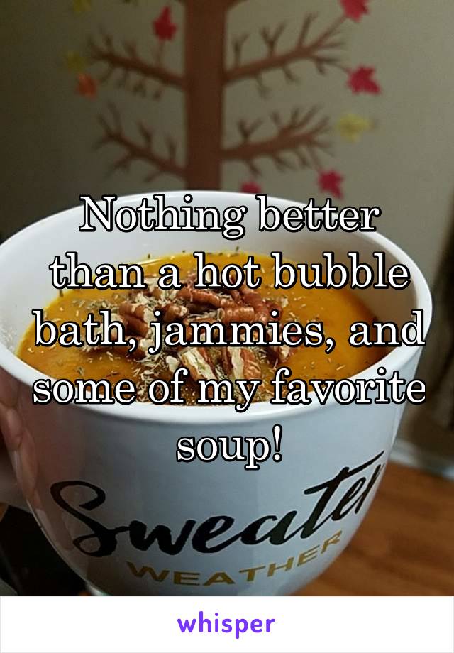 Nothing better than a hot bubble bath, jammies, and some of my favorite soup!