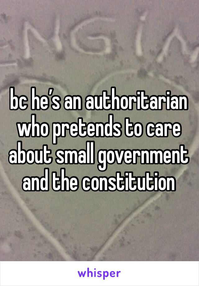 bc he’s an authoritarian who pretends to care about small government and the constitution