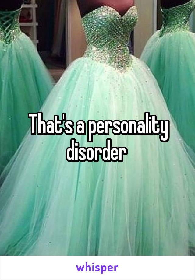 That's a personality disorder 