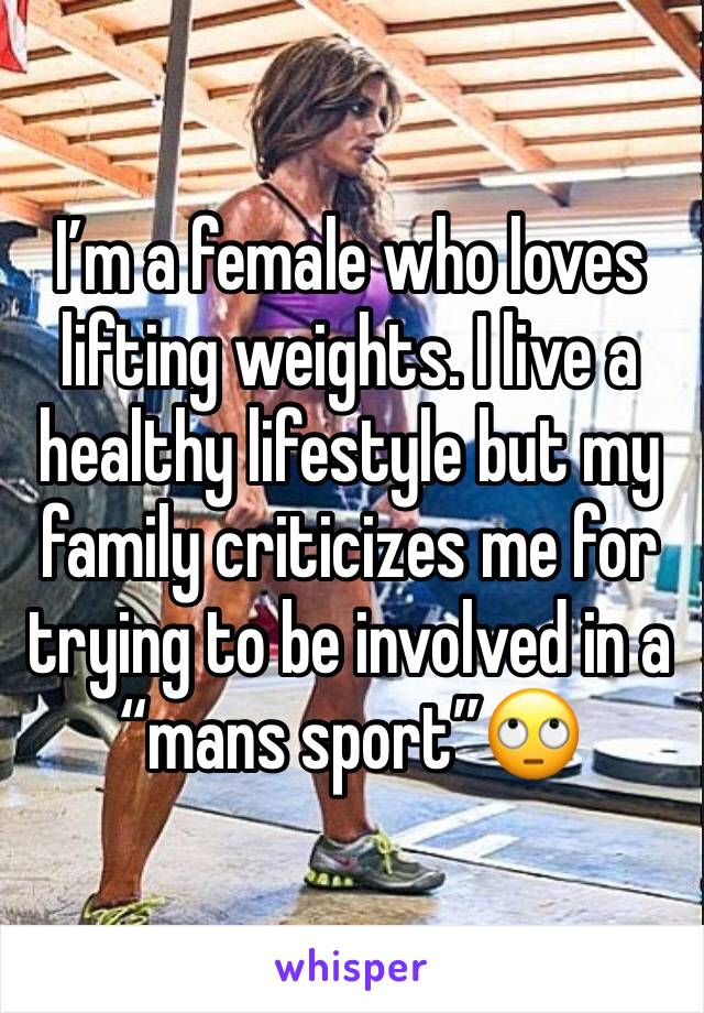 I’m a female who loves lifting weights. I live a healthy lifestyle but my family criticizes me for trying to be involved in a “mans sport”🙄