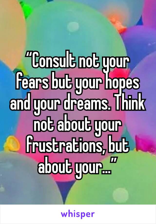 “Consult not your fears but your hopes and your dreams. Think not about your frustrations, but about your…”