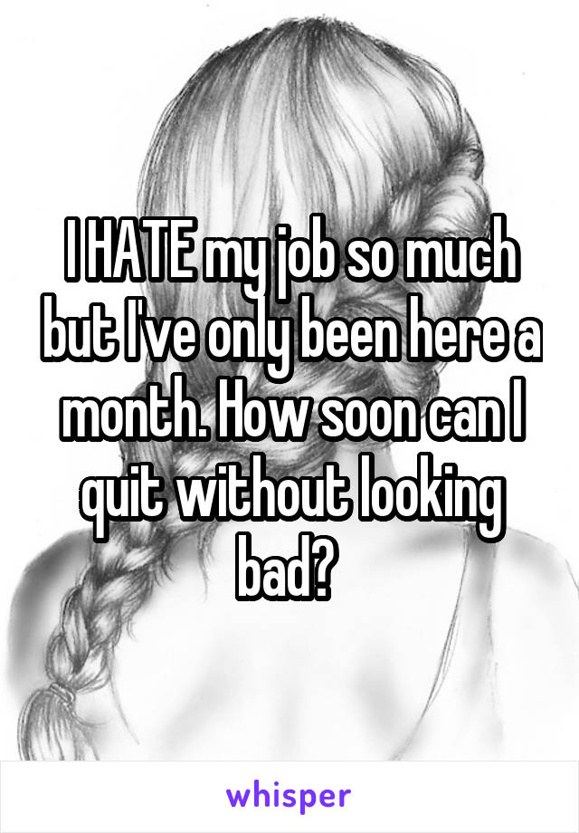 I HATE my job so much but I've only been here a month. How soon can I quit without looking bad? 