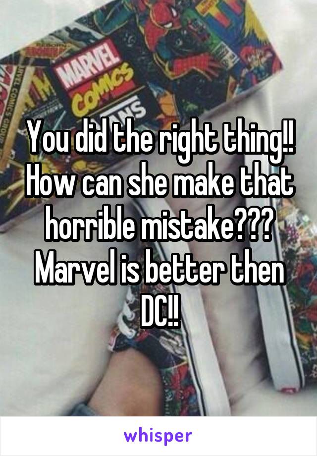 You did the right thing!! How can she make that horrible mistake??? Marvel is better then DC!!