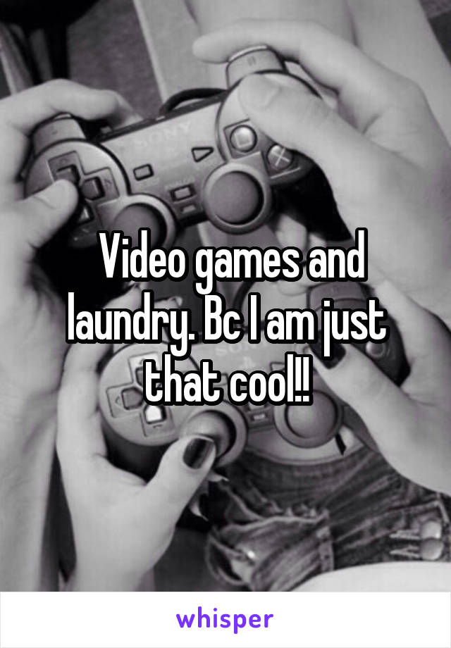  Video games and laundry. Bc I am just that cool!!