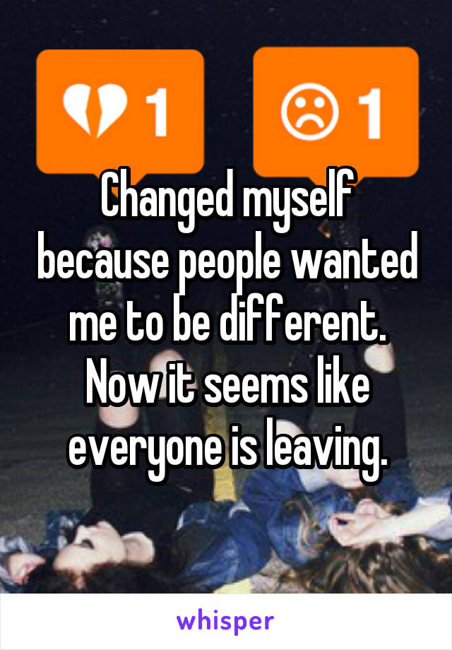 Changed myself because people wanted me to be different. Now it seems like everyone is leaving.