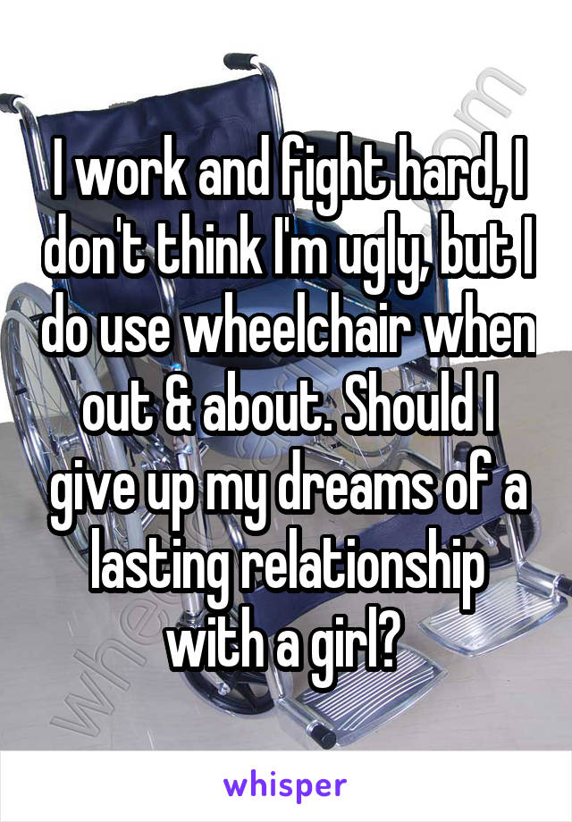 I work and fight hard, I don't think I'm ugly, but I do use wheelchair when out & about. Should I give up my dreams of a lasting relationship with a girl? 