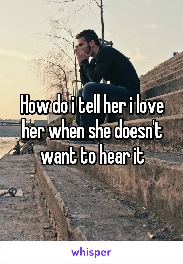 How do i tell her i love her when she doesn't want to hear it