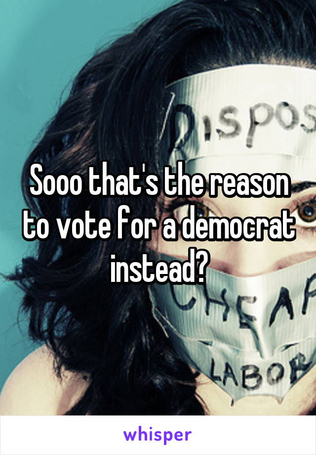 Sooo that's the reason to vote for a democrat instead?