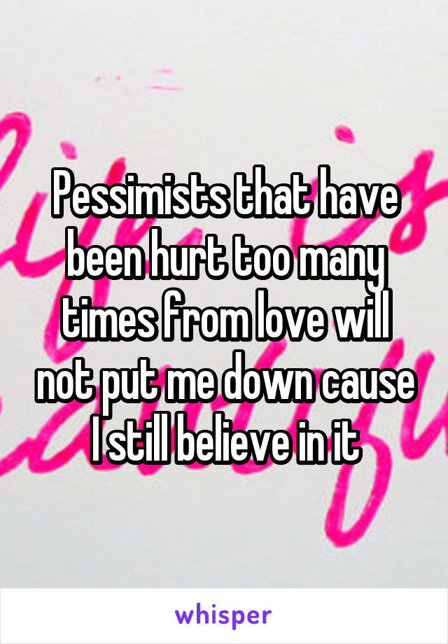 Pessimists that have been hurt too many times from love will not put me down cause I still believe in it