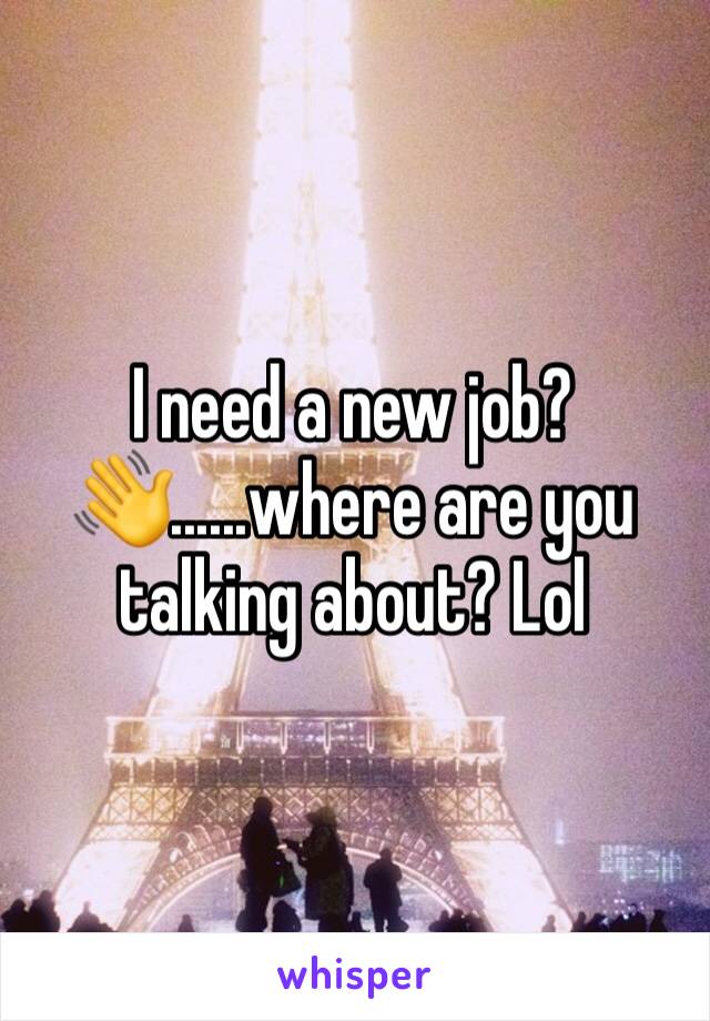 I need a new job? 👋......where are you talking about? Lol 