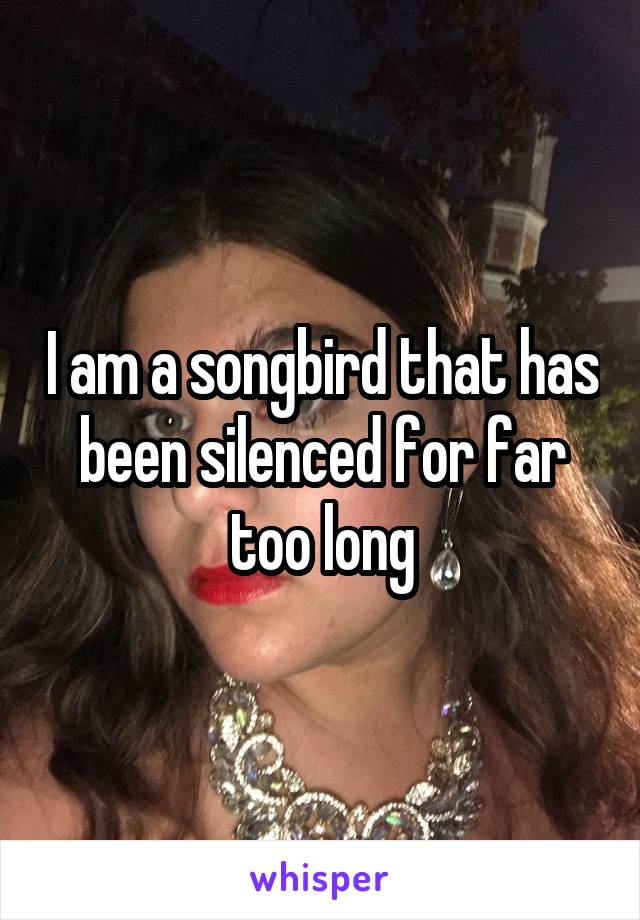 I am a songbird that has been silenced for far too long