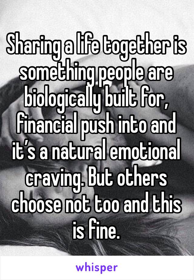 Sharing a life together is something people are biologically built for, financial push into and it’s a natural emotional craving. But others choose not too and this is fine.