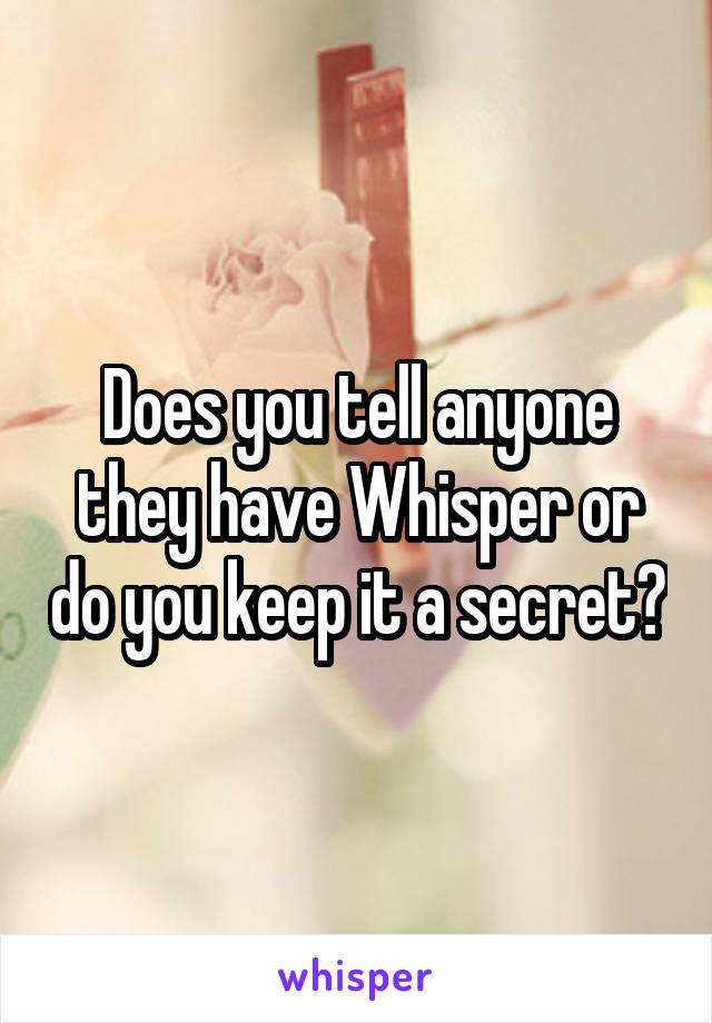 Does you tell anyone they have Whisper or do you keep it a secret?