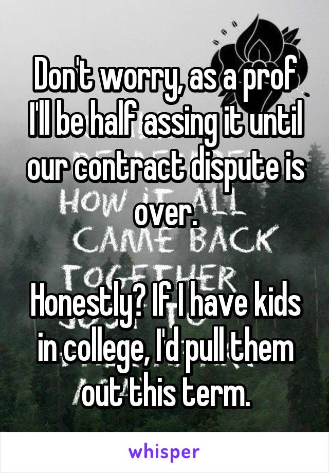 Don't worry, as a prof I'll be half assing it until our contract dispute is over.

Honestly? If I have kids in college, I'd pull them out this term.