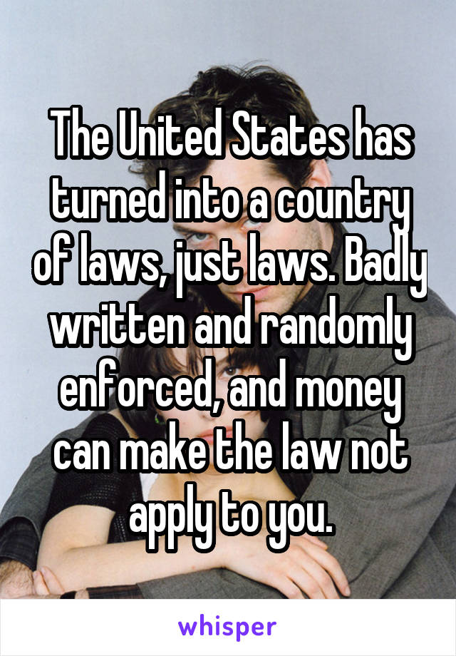 The United States has turned into a country of laws, just laws. Badly written and randomly enforced, and money can make the law not apply to you.