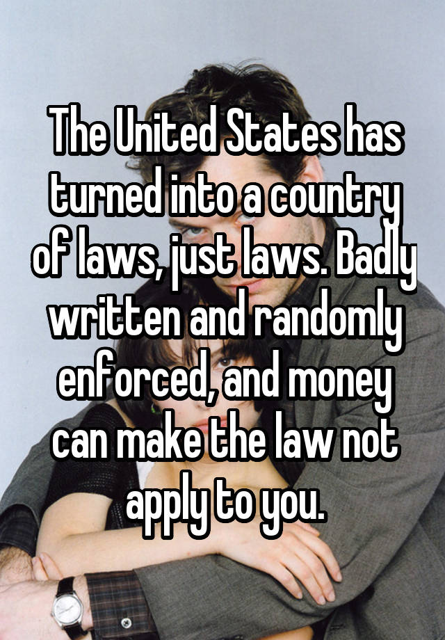 The United States has turned into a country of laws, just laws. Badly written and randomly enforced, and money can make the law not apply to you.