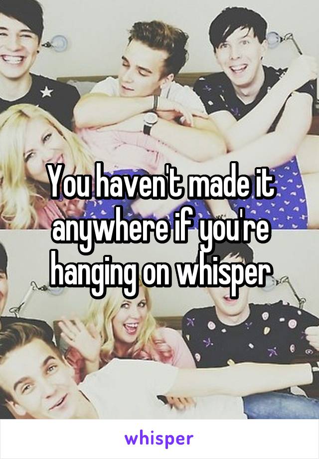 You haven't made it anywhere if you're hanging on whisper