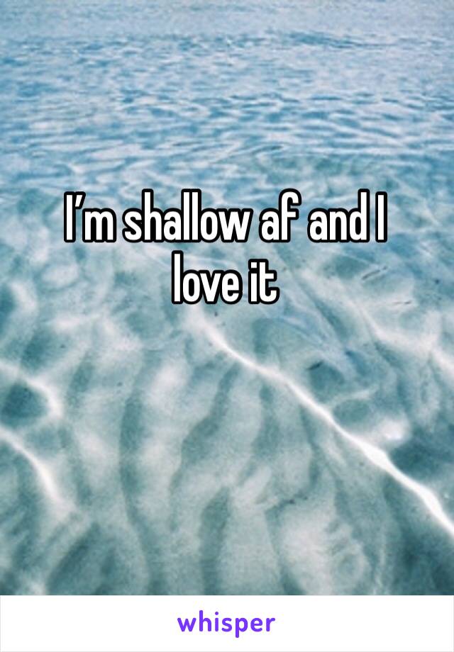 I’m shallow af and I love it 