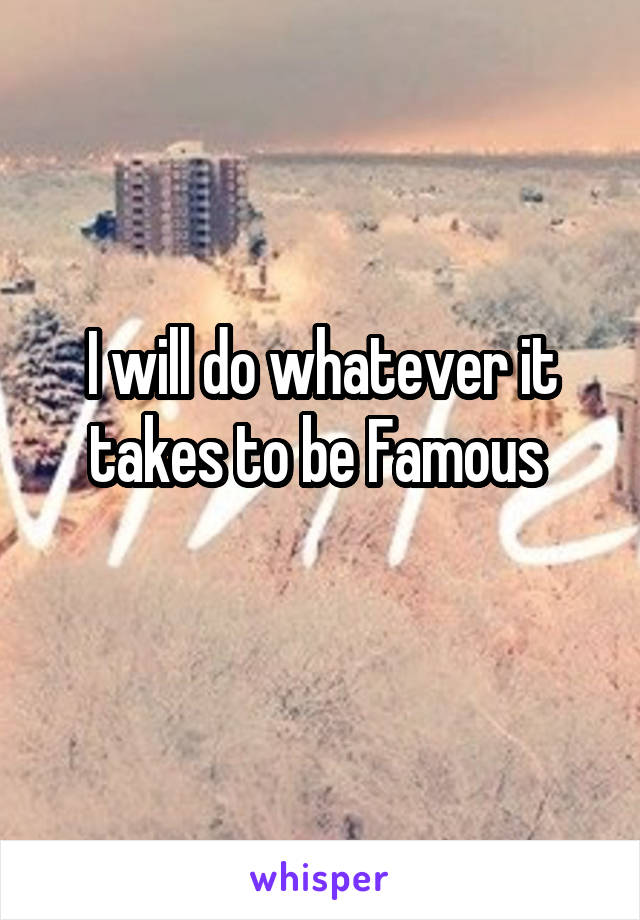 I will do whatever it takes to be Famous 
