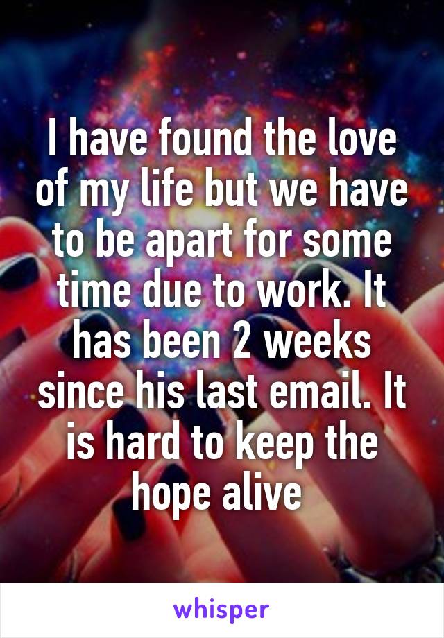 I have found the love of my life but we have to be apart for some time due to work. It has been 2 weeks since his last email. It is hard to keep the hope alive 
