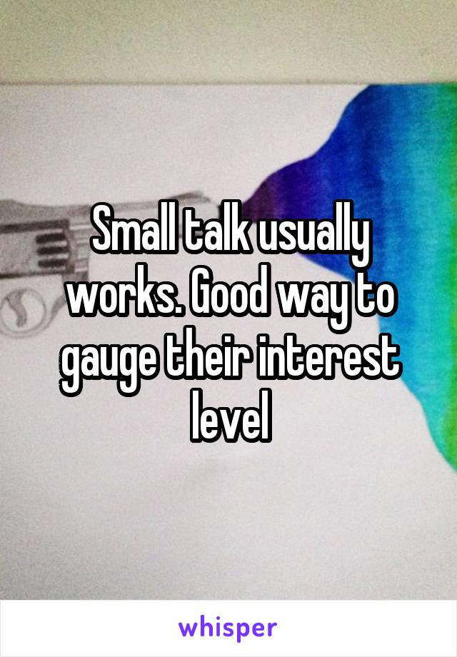 Small talk usually works. Good way to gauge their interest level
