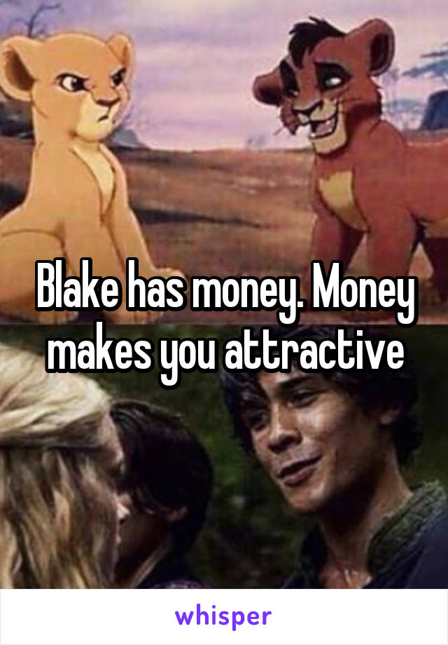 Blake has money. Money makes you attractive