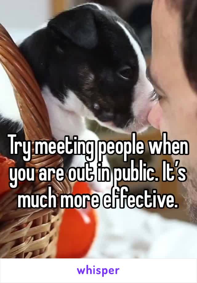 Try meeting people when you are out in public. It’s much more effective. 